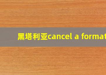 黑塔利亚cancel a format